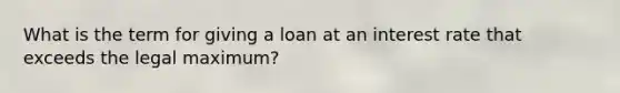 What is the term for giving a loan at an interest rate that exceeds the legal maximum?