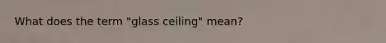 What does the term "glass ceiling" mean?