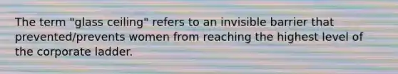 The term "glass ceiling" refers to an invisible barrier that prevented/prevents women from reaching the highest level of the corporate ladder.