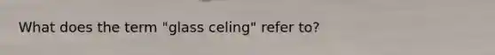 What does the term "glass celing" refer to?