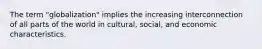 The term "globalization" implies the increasing interconnection of all parts of the world in cultural, social, and economic characteristics.