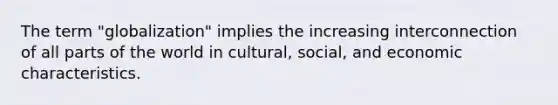 The term "globalization" implies the increasing interconnection of all parts of the world in cultural, social, and economic characteristics.