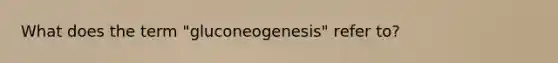 What does the term "gluconeogenesis" refer to?