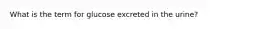 What is the term for glucose excreted in the urine?