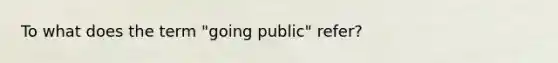 To what does the term "going public" refer?