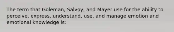 The term that Goleman, Salvoy, and Mayer use for the ability to perceive, express, understand, use, and manage emotion and emotional knowledge is: