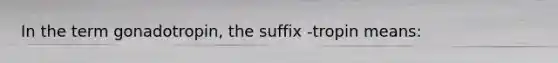 In the term gonadotropin, the suffix -tropin means: