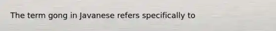 The term gong in Javanese refers specifically to