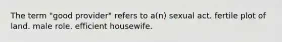 The term "good provider" refers to a(n) sexual act. fertile plot of land. male role. efficient housewife.