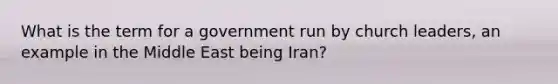 What is the term for a government run by church leaders, an example in the Middle East being Iran?