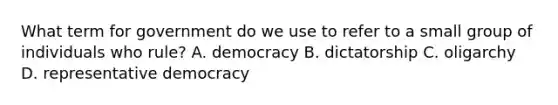 What term for government do we use to refer to a small group of individuals who rule? A. democracy B. dictatorship C. oligarchy D. representative democracy