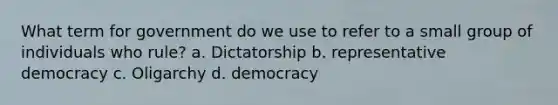 What term for government do we use to refer to a small group of individuals who rule? a. Dictatorship b. representative democracy c. Oligarchy d. democracy