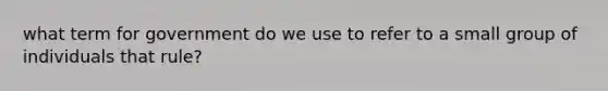 what term for government do we use to refer to a small group of individuals that rule?