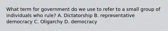 What term for government do we use to refer to a small group of individuals who rule? A. Dictatorship B. representative democracy C. Oligarchy D. democracy