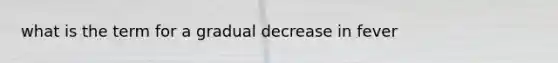 what is the term for a gradual decrease in fever