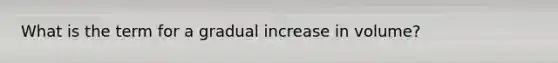 What is the term for a gradual increase in volume?