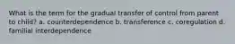 What is the term for the gradual transfer of control from parent to child? a. counterdependence b. transference c. coregulation d. familial interdependence