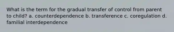 What is the term for the gradual transfer of control from parent to child? a. counterdependence b. transference c. coregulation d. familial interdependence