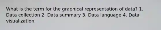 What is the term for the graphical representation of data? 1. Data collection 2. Data summary 3. Data language 4. Data visualization