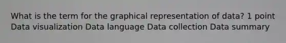 What is the term for the graphical representation of data? 1 point Data visualization Data language Data collection Data summary