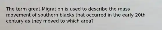The term great Migration is used to describe the mass movement of southern blacks that occurred in the early 20th century as they moved to which area?