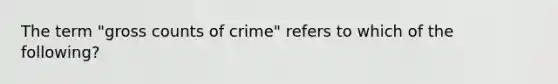 The term "gross counts of crime" refers to which of the following?