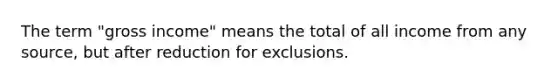 The term "gross income" means the total of all income from any source, but after reduction for exclusions.