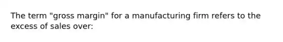 The term "gross margin" for a manufacturing firm refers to the excess of sales over: