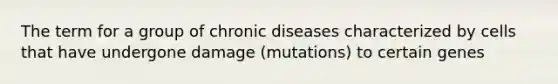 The term for a group of chronic diseases characterized by cells that have undergone damage (mutations) to certain genes