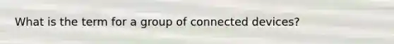 What is the term for a group of connected devices?