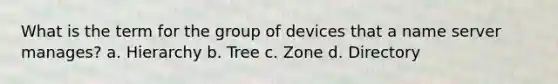 What is the term for the group of devices that a name server manages? a. Hierarchy b. Tree c. Zone d. Directory