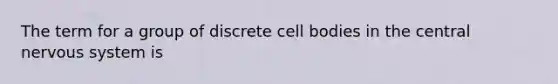 The term for a group of discrete cell bodies in the central nervous system is