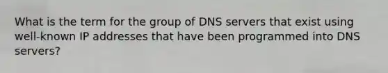 What is the term for the group of DNS servers that exist using well-known IP addresses that have been programmed into DNS servers?