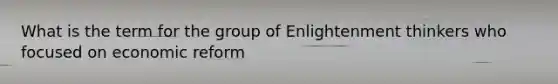 What is the term for the group of Enlightenment thinkers who focused on economic reform