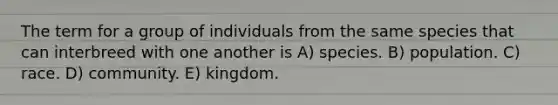 The term for a group of individuals from the same species that can interbreed with one another is A) species. B) population. C) race. D) community. E) kingdom.