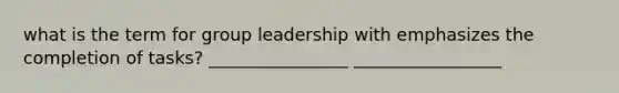 what is the term for group leadership with emphasizes the completion of tasks? ________________ _________________