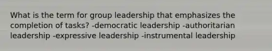 What is the term for group leadership that emphasizes the completion of tasks? -democratic leadership -authoritarian leadership -expressive leadership -instrumental leadership