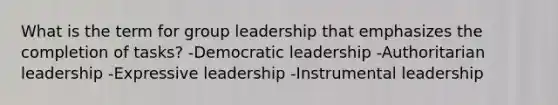 What is the term for group leadership that emphasizes the completion of tasks? -Democratic leadership -Authoritarian leadership -Expressive leadership -Instrumental leadership