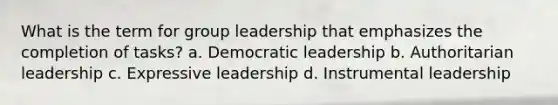 What is the term for group leadership that emphasizes the completion of tasks? a. Democratic leadership b. Authoritarian leadership c. Expressive leadership d. Instrumental leadership