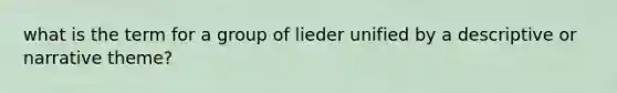 what is the term for a group of lieder unified by a descriptive or narrative theme?