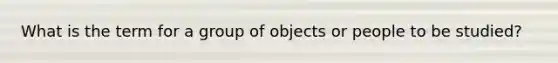 What is the term for a group of objects or people to be studied?