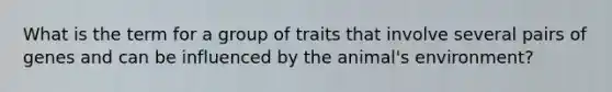 What is the term for a group of traits that involve several pairs of genes and can be influenced by the animal's environment?