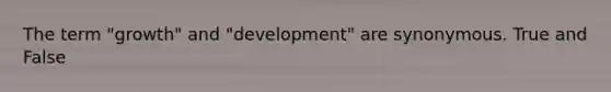 The term "growth" and "development" are synonymous. True and False