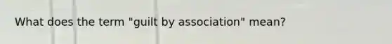 What does the term "guilt by association" mean?