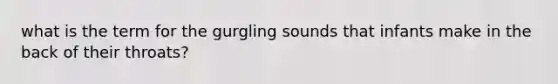 what is the term for the gurgling sounds that infants make in the back of their throats?