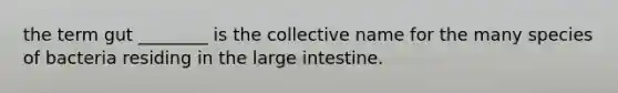 the term gut ________ is the collective name for the many species of bacteria residing in the <a href='https://www.questionai.com/knowledge/kGQjby07OK-large-intestine' class='anchor-knowledge'>large intestine</a>.