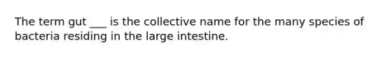 The term gut ___ is the collective name for the many species of bacteria residing in the large intestine.