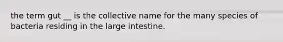 the term gut __ is the collective name for the many species of bacteria residing in the large intestine.