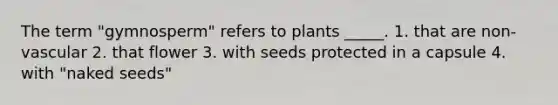 The term "gymnosperm" refers to plants _____. 1. that are non-vascular 2. that flower 3. with seeds protected in a capsule 4. with "naked seeds"