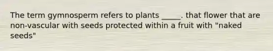 The term gymnosperm refers to plants _____. that flower that are non-vascular with seeds protected within a fruit with "naked seeds"